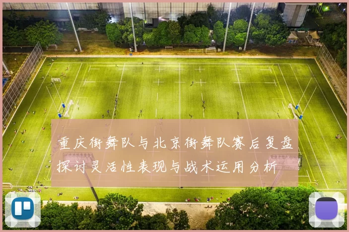 重庆街舞队与北京街舞队赛后复盘探讨灵活性表现与战术运用分析