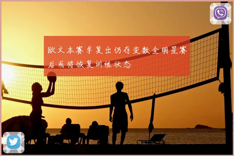 欧文本赛季复出仍存变数全明星赛后或将恢复训练状态