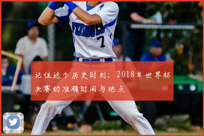 记住这个历史时刻:2018年世界杯决赛的准确时间与地点