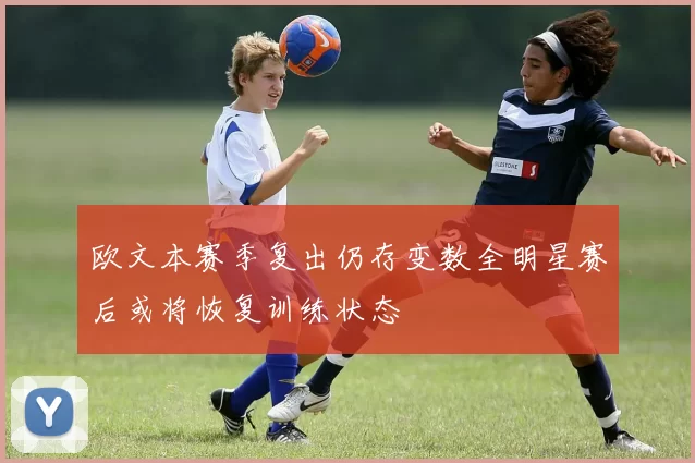 欧文本赛季复出仍存变数全明星赛后或将恢复训练状态
