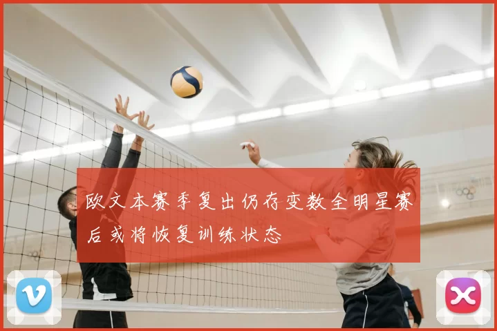 欧文本赛季复出仍存变数全明星赛后或将恢复训练状态