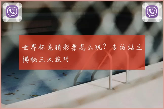 世界杯竞猜彩票怎么玩?专访站主揭秘三大技巧