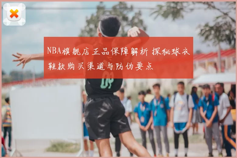NBA旗舰店正品保障解析 探秘球衣鞋款购买渠道与防伪要点