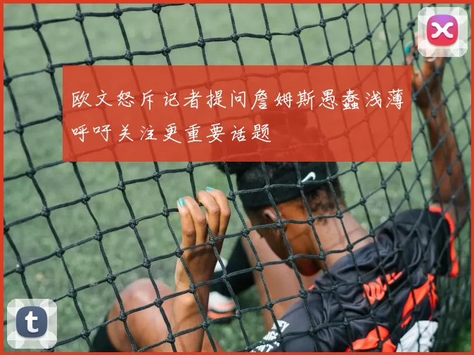 欧文怒斥记者提问詹姆斯愚蠢浅薄呼吁关注更重要话题
