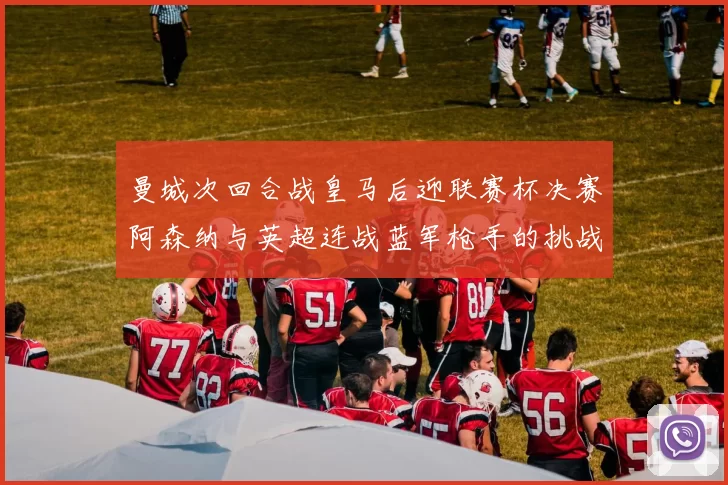 曼城次回合战皇马后迎联赛杯决赛阿森纳与英超连战蓝军枪手的挑战