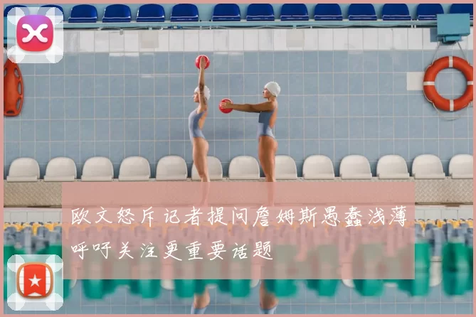 欧文怒斥记者提问詹姆斯愚蠢浅薄呼吁关注更重要话题