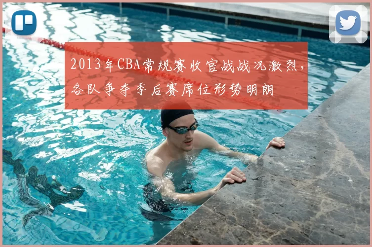 2013年CBA常规赛收官战战况激烈，各队争夺季后赛席位形势明朗