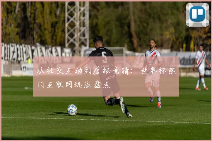 从社交互动到虚拟竞猜:世界杯热门互联网玩法盘点