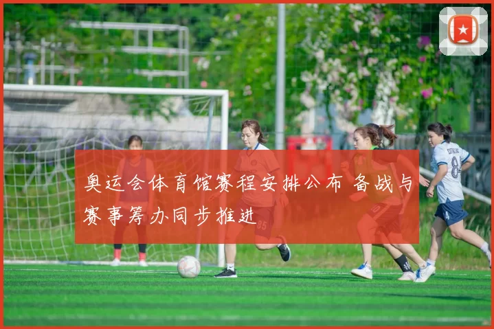 奥运会体育馆赛程安排公布 备战与赛事筹办同步推进