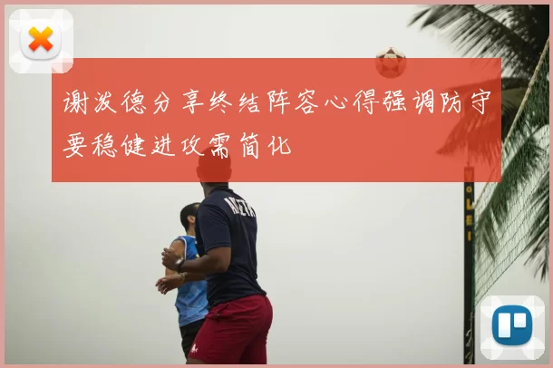谢泼德分享终结阵容心得强调防守要稳健进攻需简化