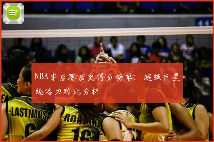 NBA季后赛历史得分榜单：超级巨星统治力对比分析
