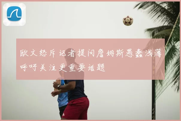 欧文怒斥记者提问詹姆斯愚蠢浅薄呼吁关注更重要话题