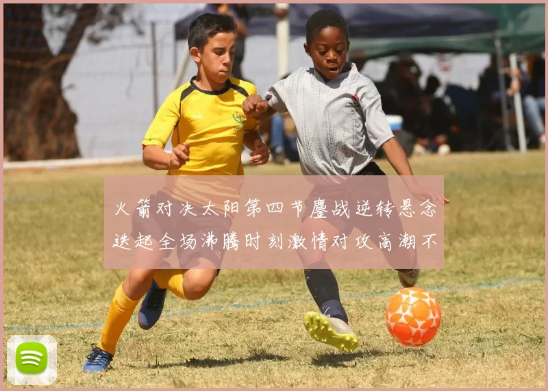 火箭对决太阳第四节鏖战逆转悬念迭起全场沸腾时刻激情对攻高潮不断