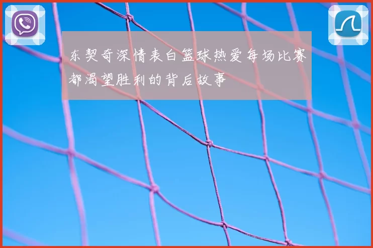 东契奇深情表白篮球热爱每场比赛都渴望胜利的背后故事