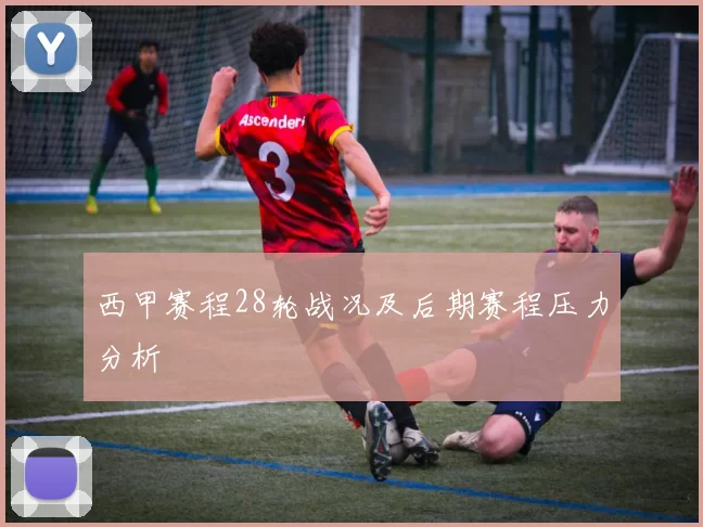 西甲赛程28轮战况及后期赛程压力分析
