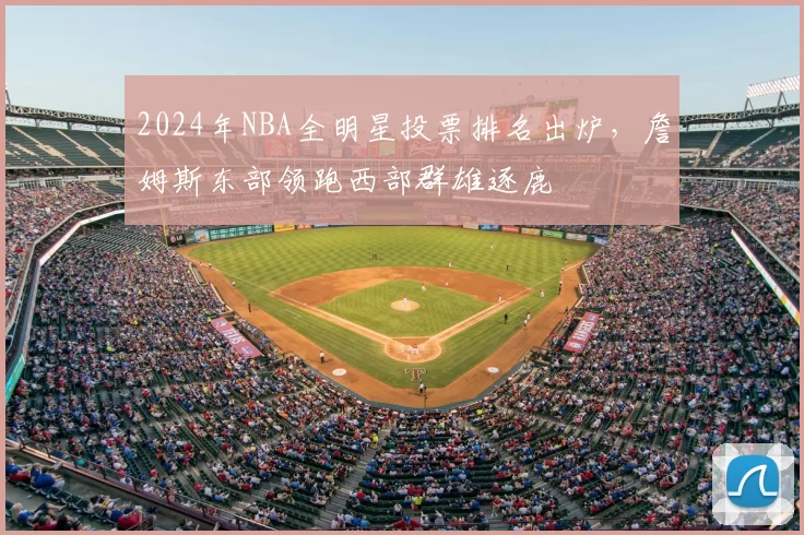 2024年NBA全明星投票排名出炉,詹姆斯东部领跑西部群雄逐鹿