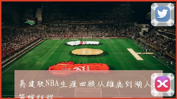 易建联NBA生涯回顾从雄鹿到湖人的篮球征程