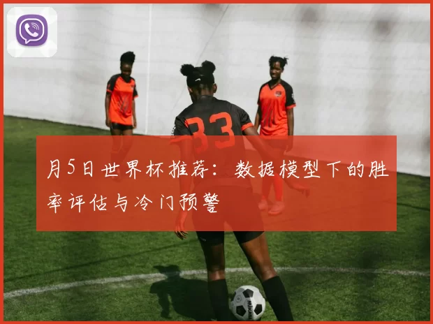 月5日世界杯推荐：数据模型下的胜率评估与冷门预警