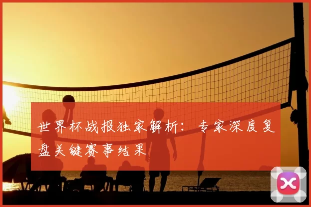 世界杯战报独家解析：专家深度复盘关键赛事结果