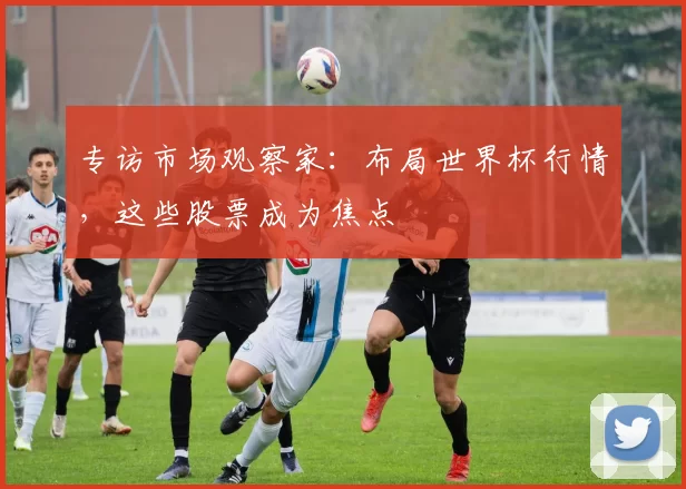 专访市场观察家：布局世界杯行情，这些股票成为焦点