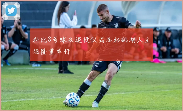 科比8号球衣退役仪式洛杉矶湖人主场隆重举行