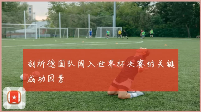 剖析德国队闯入世界杯决赛的关键成功因素