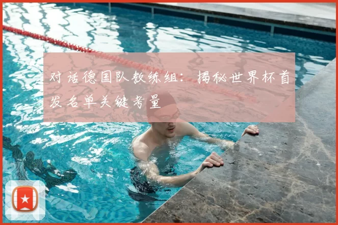 对话德国队教练组:揭秘世界杯首发名单关键考量