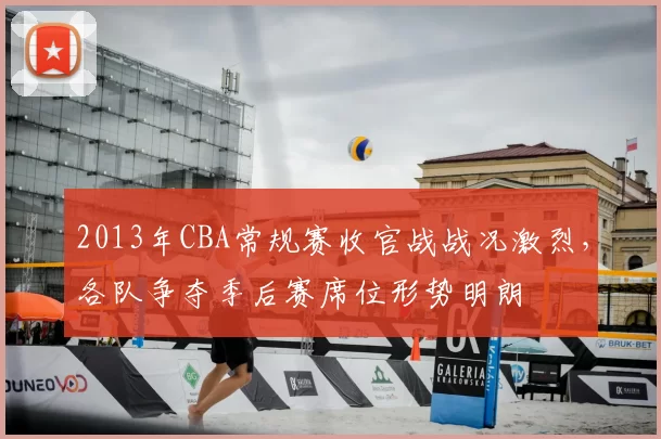 2013年CBA常规赛收官战战况激烈，各队争夺季后赛席位形势明朗