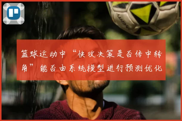 篮球运动中“快攻决策是否传中转角”能否由系统模型进行预测优化