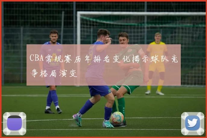 CBA常规赛历年排名变化揭示球队竞争格局演变