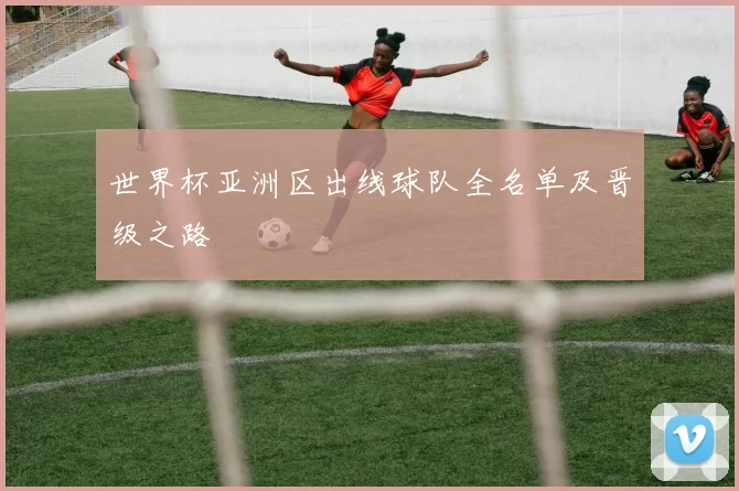 世界杯亚洲区出线球队全名单及晋级之路