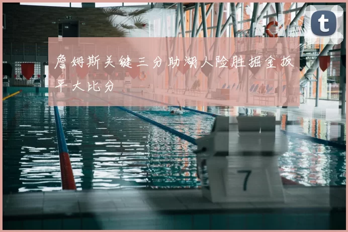 詹姆斯关键三分助湖人险胜掘金扳平大比分