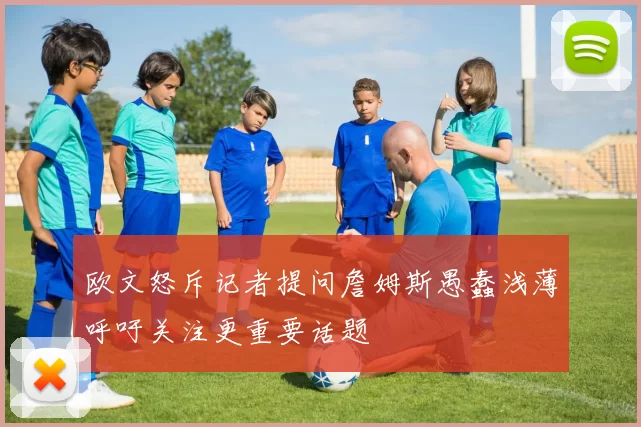 欧文怒斥记者提问詹姆斯愚蠢浅薄呼吁关注更重要话题
