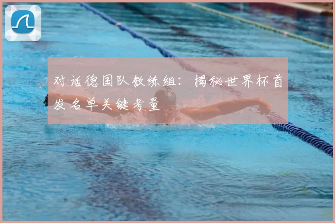 对话德国队教练组:揭秘世界杯首发名单关键考量
