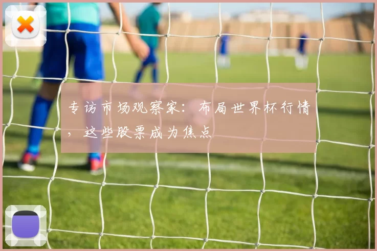 专访市场观察家:布局世界杯行情,这些股票成为焦点