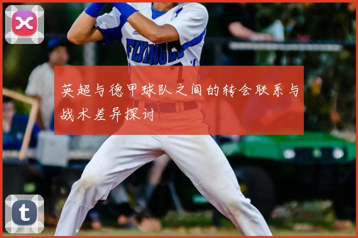 英超与德甲球队之间的转会联系与战术差异探讨