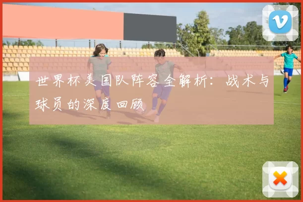 世界杯美国队阵容全解析：战术与球员的深度回顾