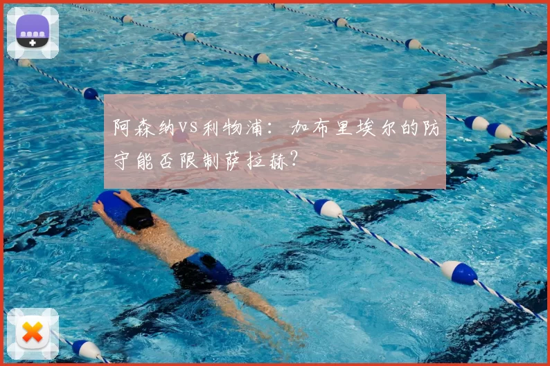 阿森纳vs利物浦:加布里埃尔的防守能否限制萨拉赫?