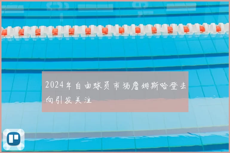 2024年自由球员市场詹姆斯哈登去向引发关注