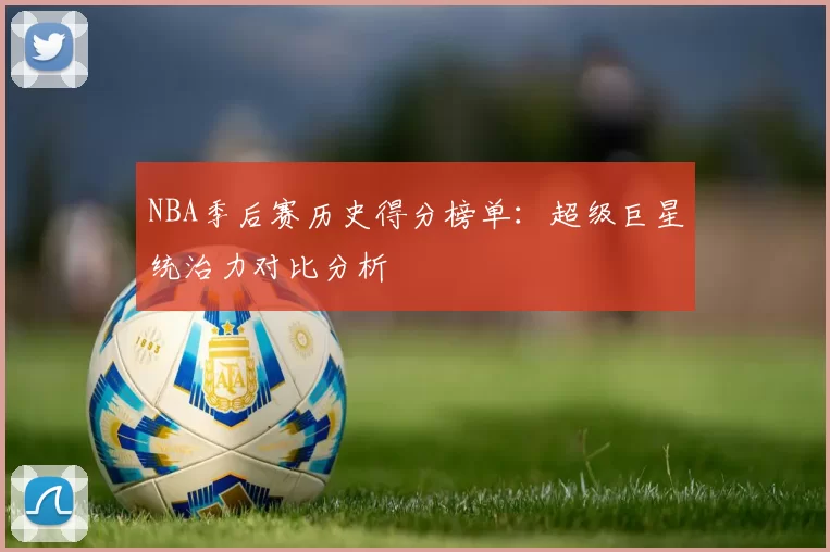 NBA季后赛历史得分榜单:超级巨星统治力对比分析