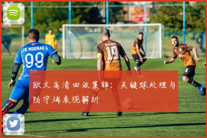 欧文高清回放集锦:关键球处理与防守端表现解析