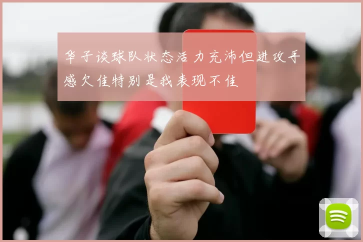 华子谈球队状态活力充沛但进攻手感欠佳特别是我表现不佳