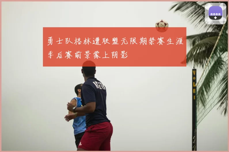 勇士队格林遭联盟无限期禁赛生涯季后赛前景蒙上阴影