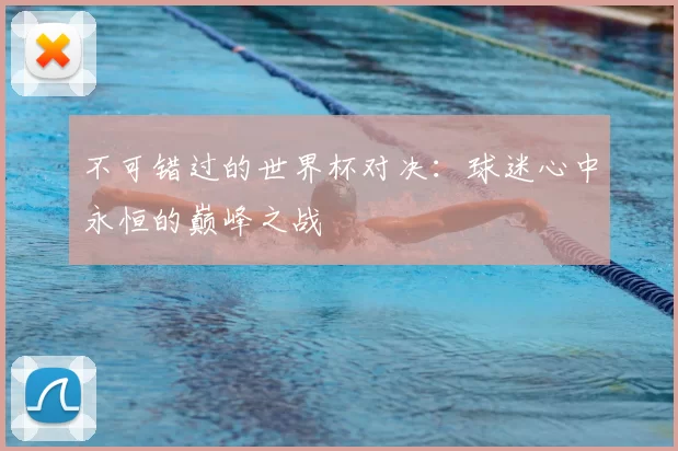 不可错过的世界杯对决:球迷心中永恒的巅峰之战
