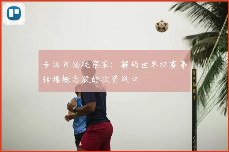 专访市场观察家:解码世界杯赛事转播概念股的投资风口