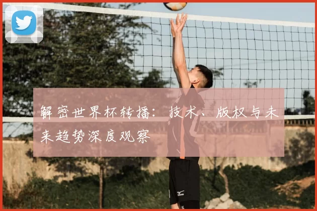 解密世界杯转播：技术、版权与未来趋势深度观察