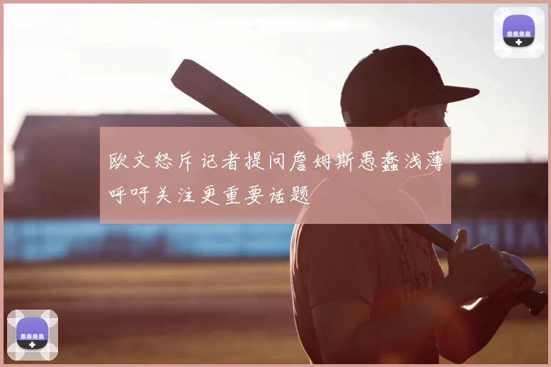 欧文怒斥记者提问詹姆斯愚蠢浅薄呼吁关注更重要话题