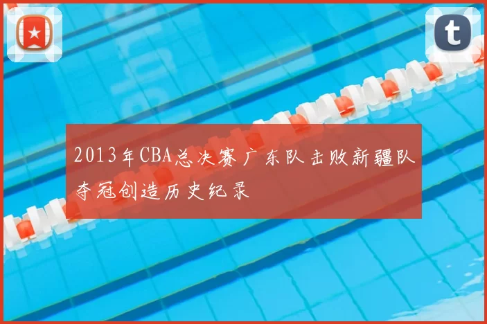 2013年CBA总决赛广东队击败新疆队夺冠创造历史纪录