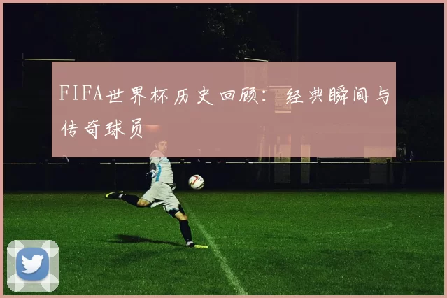 FIFA世界杯历史回顾：经典瞬间与传奇球员