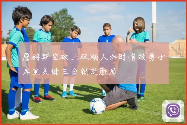 詹姆斯空砍三双湖人加时惜败勇士库里关键三分锁定胜局